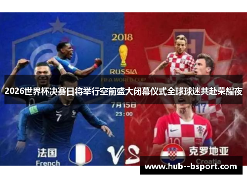 2026世界杯决赛日将举行空前盛大闭幕仪式全球球迷共赴荣耀夜