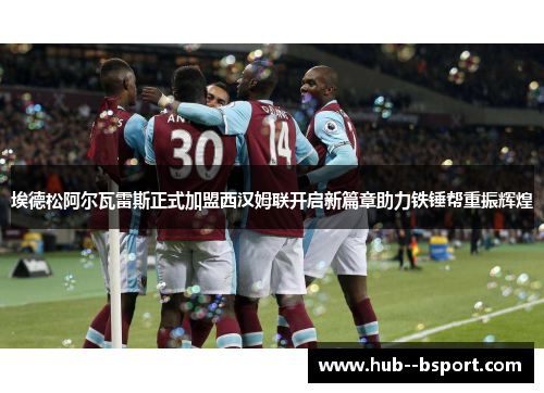 埃德松阿尔瓦雷斯正式加盟西汉姆联开启新篇章助力铁锤帮重振辉煌