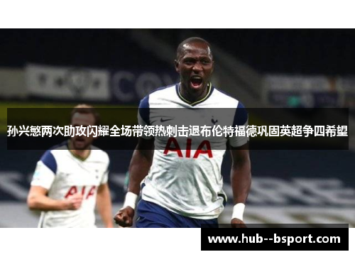 孙兴慜两次助攻闪耀全场带领热刺击退布伦特福德巩固英超争四希望