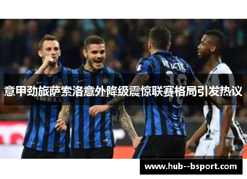 意甲劲旅萨索洛意外降级震惊联赛格局引发热议 意甲劲旅萨索洛意外降级震惊联赛格局引发热议