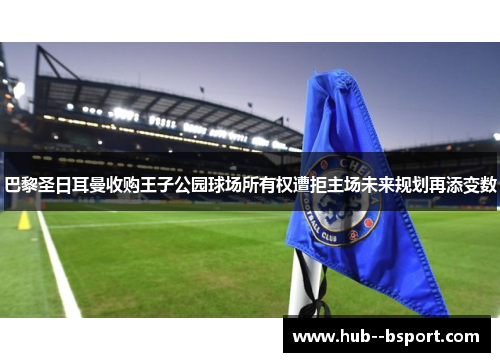 巴黎圣日耳曼收购王子公园球场所有权遭拒主场未来规划再添变数