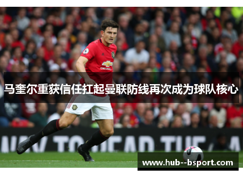 马奎尔重获信任扛起曼联防线再次成为球队核心