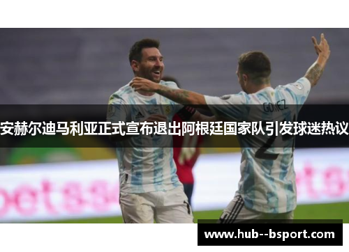 安赫尔迪马利亚正式宣布退出阿根廷国家队引发球迷热议