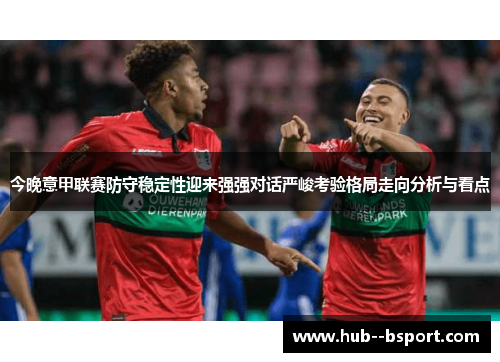 今晚意甲联赛防守稳定性迎来强强对话严峻考验格局走向分析与看点