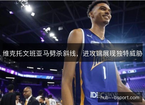 维克托文班亚马劈杀斜线，进攻端展现独特威胁